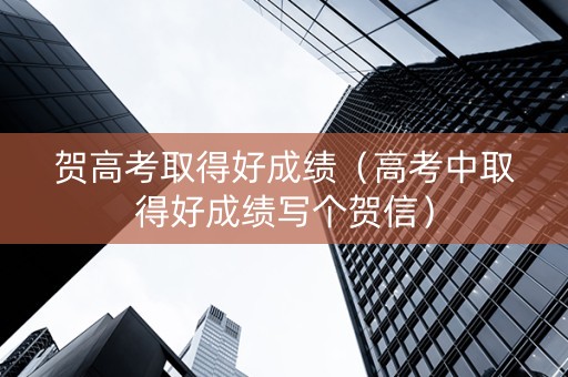 贺高考取得好成绩（高考中取得好成绩写个贺信）