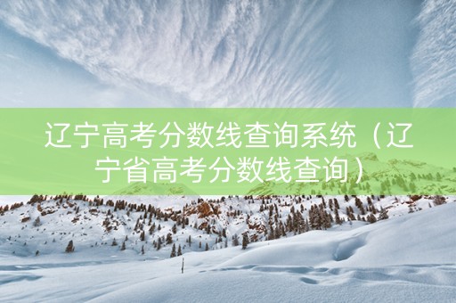 辽宁高考分数线查询系统（辽宁省高考分数线查询）
