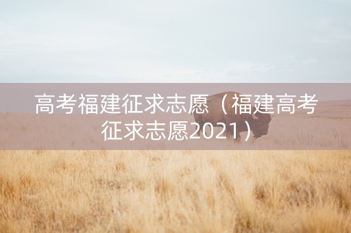 高考福建征求志愿（福建高考征求志愿2021）