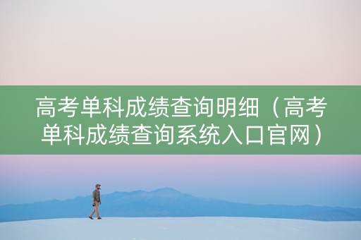 高考单科成绩查询明细（高考单科成绩查询系统入口官网）
