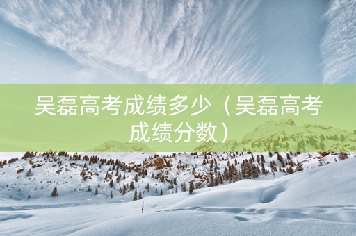 吴磊高考成绩多少（吴磊高考成绩分数）