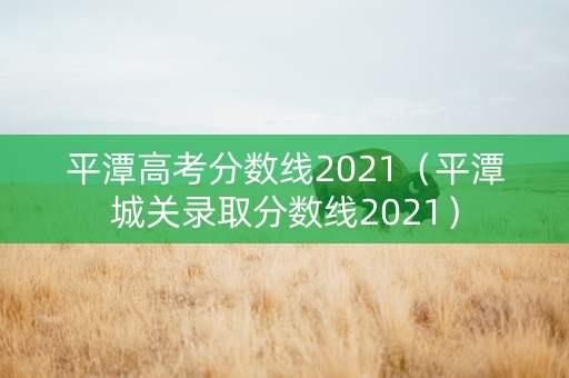 平潭高考分数线2021（平潭城关录取分数线2021）