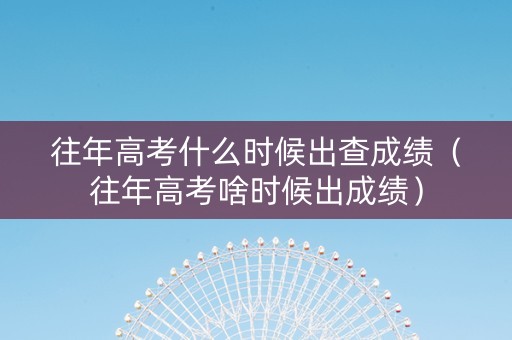 往年高考什么时候出查成绩（往年高考啥时候出成绩）
