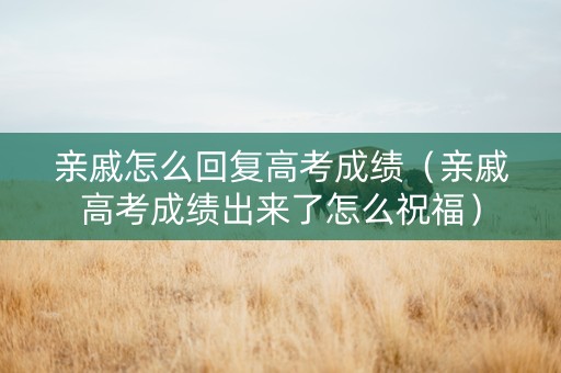 亲戚怎么回复高考成绩（亲戚高考成绩出来了怎么祝福）