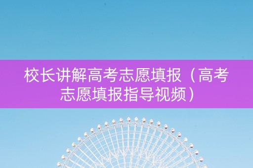校长讲解高考志愿填报（高考志愿填报指导视频）