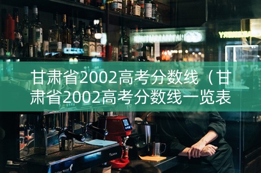 甘肃省2002高考分数线（甘肃省2002高考分数线一览表）