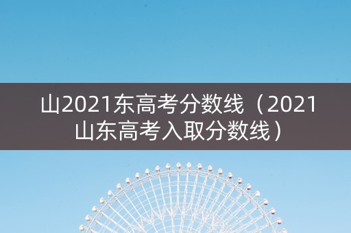 山2021东高考分数线（2021山东高考入取分数线）