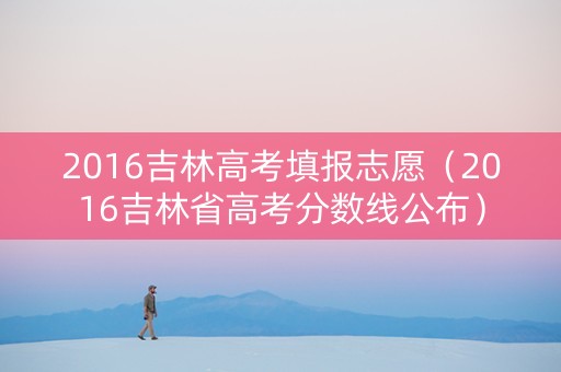 2016吉林高考填报志愿（2016吉林省高考分数线公布）