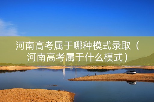 河南高考属于哪种模式录取（河南高考属于什么模式）