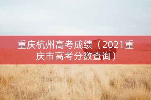 重庆杭州高考成绩（2021重庆市高考分数查询）