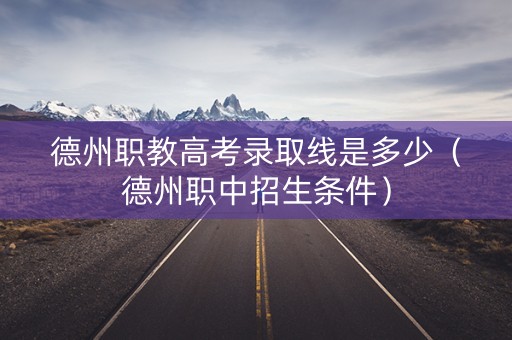德州职教高考录取线是多少（德州职中招生条件）