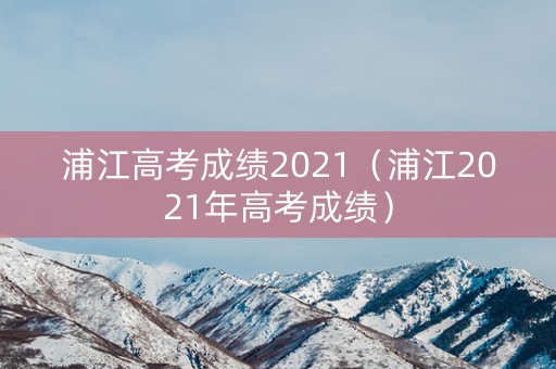 浦江高考成绩2021（浦江2021年高考成绩）