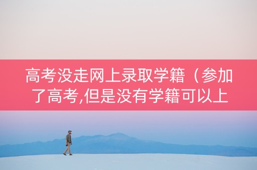 高考没走网上录取学籍（参加了高考,但是没有学籍可以上大学吗）