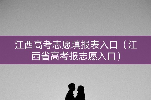 江西高考志愿填报表入口（江西省高考报志愿入口）
