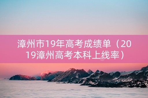 漳州市19年高考成绩单（2019漳州高考本科上线率）