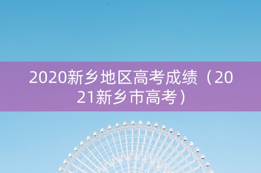 2020新乡地区高考成绩（2021新乡市高考）