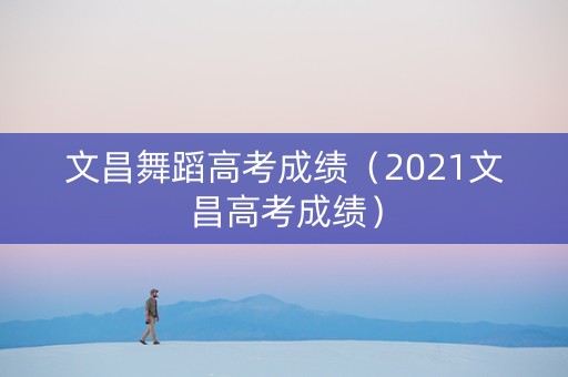 文昌舞蹈高考成绩（2021文昌高考成绩）
