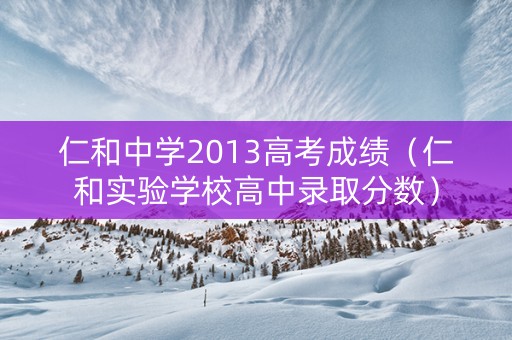 仁和中学2013高考成绩（仁和实验学校高中录取分数）