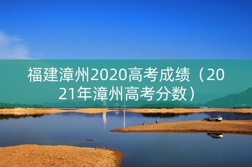 福建漳州2020高考成绩（2021年漳州高考分数）
