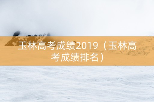 玉林高考成绩2019（玉林高考成绩排名）