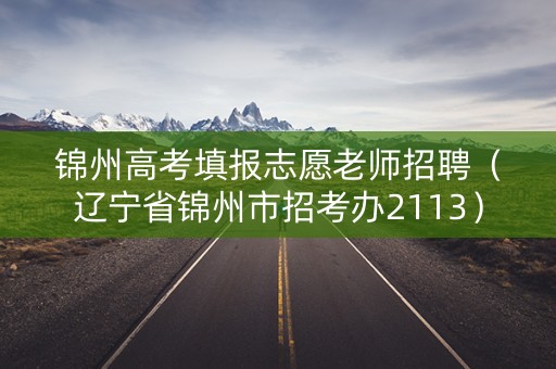 锦州高考填报志愿老师招聘（辽宁省锦州市招考办2113）