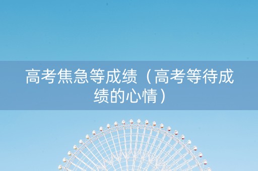 高考焦急等成绩（高考等待成绩的心情）
