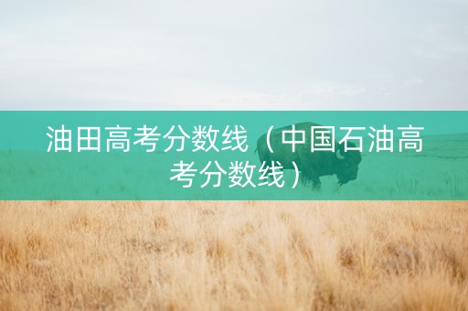 油田高考分数线（中国石油高考分数线）