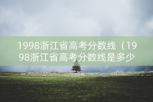1998浙江省高考分数线（1998浙江省高考分数线是多少）