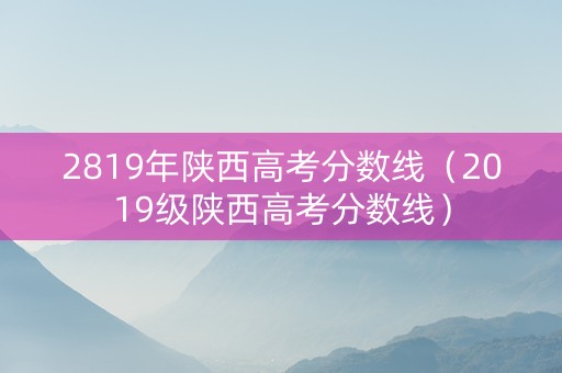 2819年陕西高考分数线（2019级陕西高考分数线）