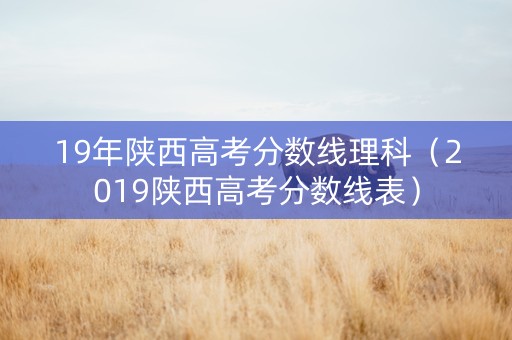 19年陕西高考分数线理科（2019陕西高考分数线表）