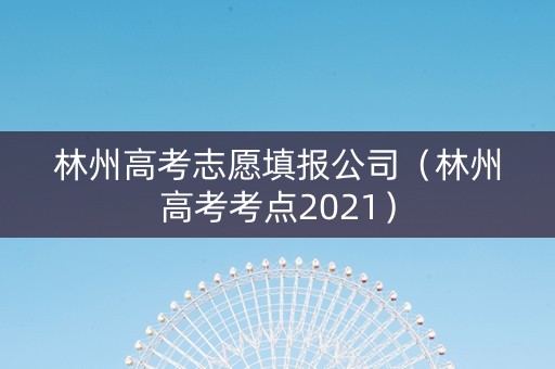 林州高考志愿填报公司（林州高考考点2021）