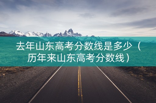 去年山东高考分数线是多少（历年来山东高考分数线）