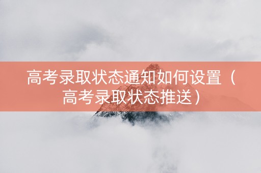 高考录取状态通知如何设置（高考录取状态推送）