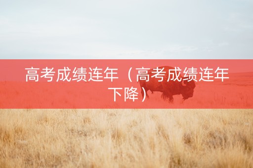 高考成绩连年（高考成绩连年下降）