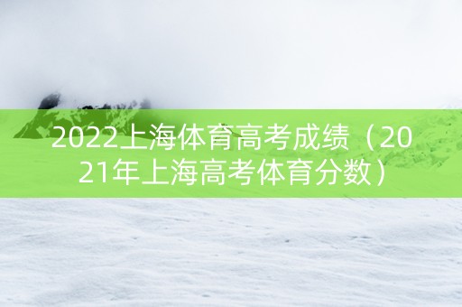 2022上海体育高考成绩（2021年上海高考体育分数）