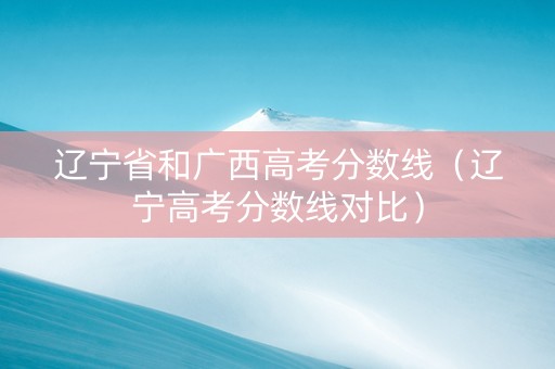 辽宁省和广西高考分数线（辽宁高考分数线对比）