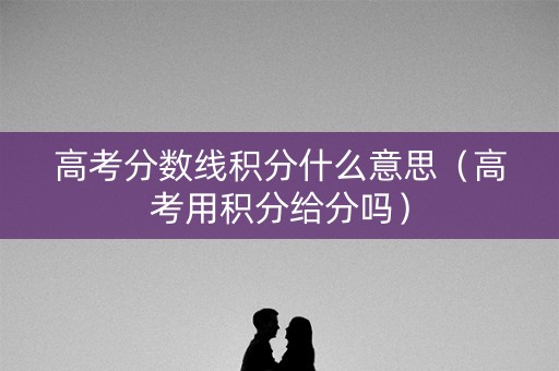 高考分数线积分什么意思（高考用积分给分吗）