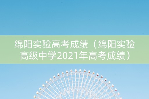 绵阳实验高考成绩（绵阳实验高级中学2021年高考成绩）