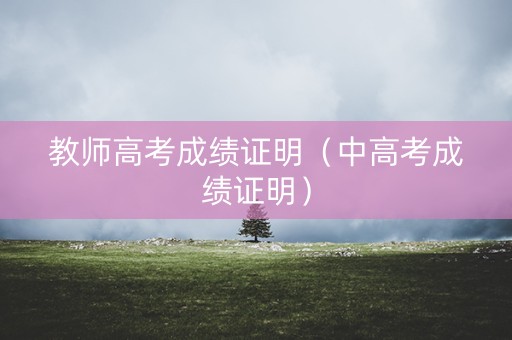 教师高考成绩证明（中高考成绩证明）