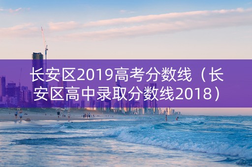 长安区2019高考分数线（长安区高中录取分数线2018）