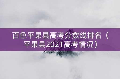 百色平果县高考分数线排名（平果县2021高考情况）