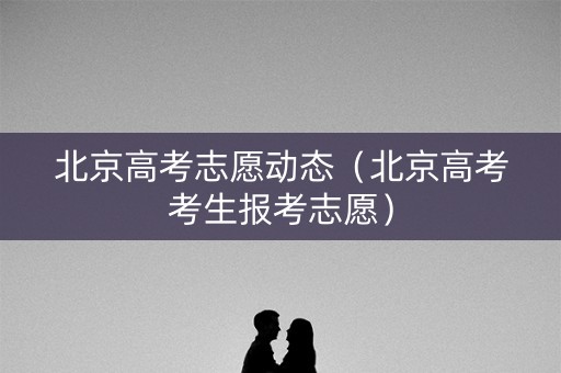 北京高考志愿动态（北京高考考生报考志愿）