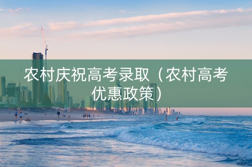 农村庆祝高考录取（农村高考优惠政策）