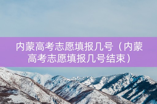 内蒙高考志愿填报几号（内蒙高考志愿填报几号结束）