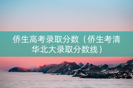 侨生高考录取分数（侨生考清华北大录取分数线）