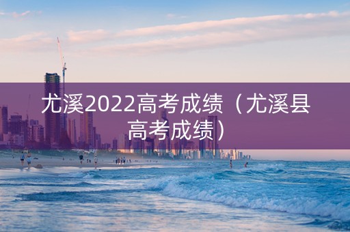尤溪2022高考成绩（尤溪县高考成绩）
