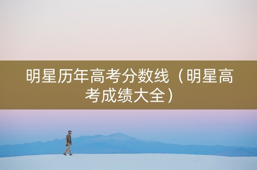 明星历年高考分数线（明星高考成绩大全）