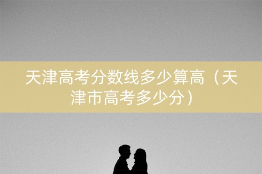 天津高考分数线多少算高（天津市高考多少分）