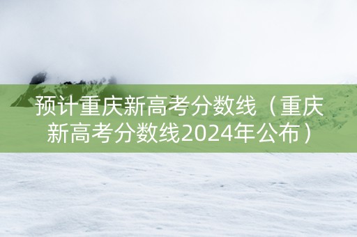 预计重庆新高考分数线（重庆新高考分数线2024年公布）