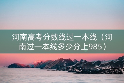 河南高考分数线过一本线（河南过一本线多少分上985）